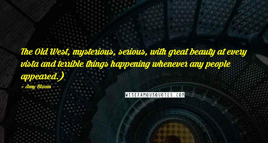 Amy Bloom Quotes: The Old West, mysterious, serious, with great beauty at every vista and terrible things happening whenever any people appeared.)