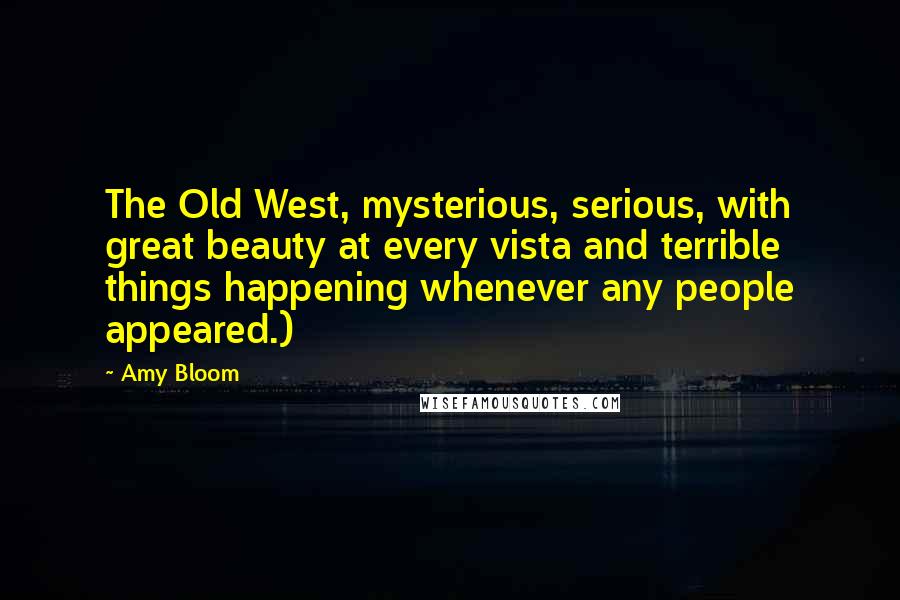 Amy Bloom Quotes: The Old West, mysterious, serious, with great beauty at every vista and terrible things happening whenever any people appeared.)