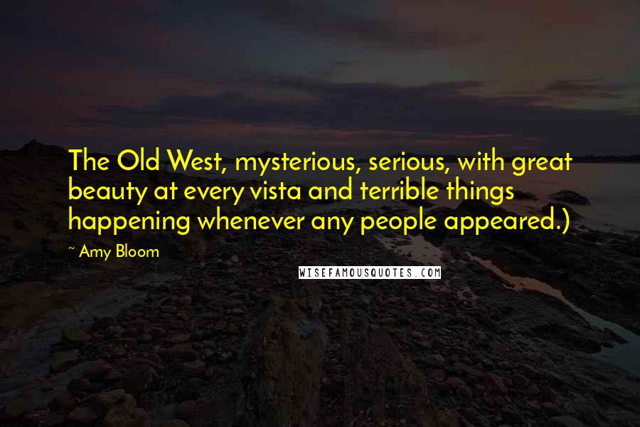 Amy Bloom Quotes: The Old West, mysterious, serious, with great beauty at every vista and terrible things happening whenever any people appeared.)