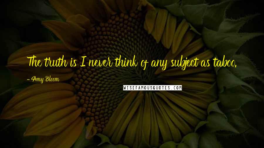 Amy Bloom Quotes: The truth is I never think of any subject as taboo.