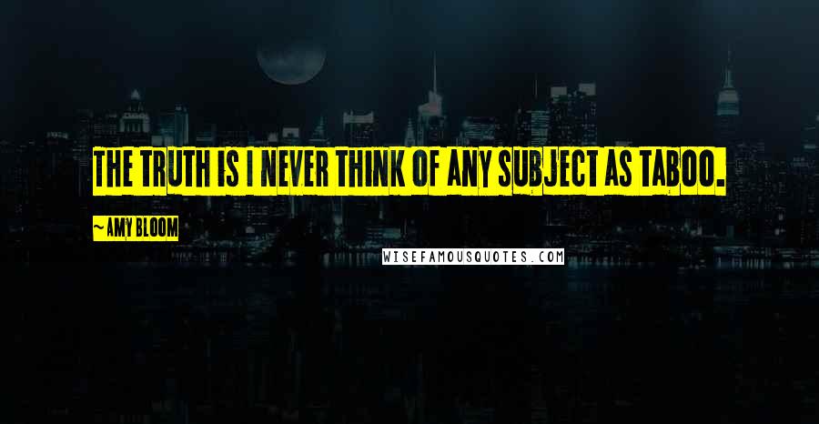 Amy Bloom Quotes: The truth is I never think of any subject as taboo.