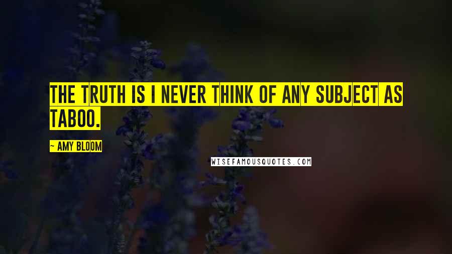Amy Bloom Quotes: The truth is I never think of any subject as taboo.
