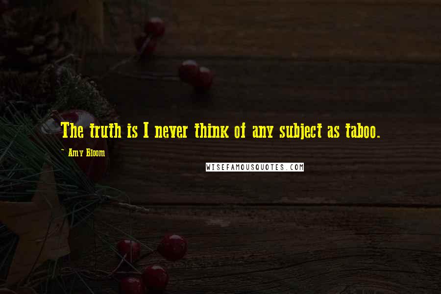 Amy Bloom Quotes: The truth is I never think of any subject as taboo.