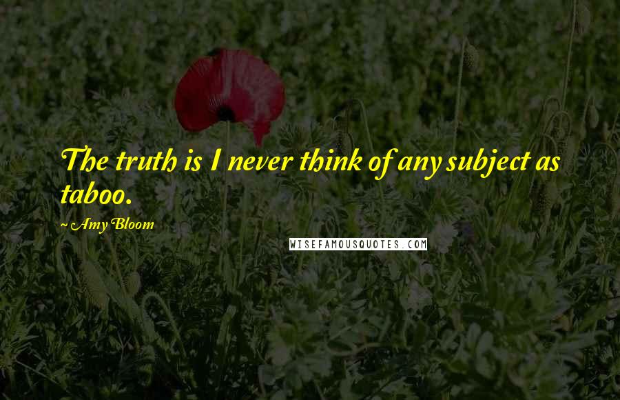 Amy Bloom Quotes: The truth is I never think of any subject as taboo.