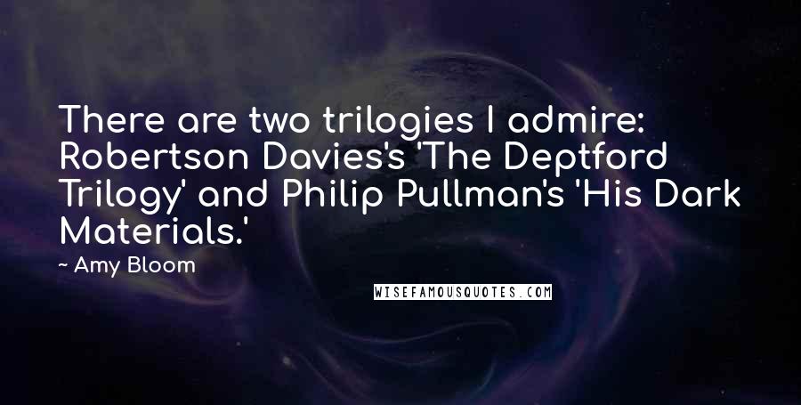 Amy Bloom Quotes: There are two trilogies I admire: Robertson Davies's 'The Deptford Trilogy' and Philip Pullman's 'His Dark Materials.'