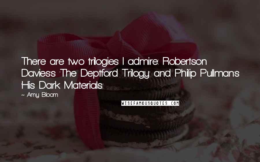 Amy Bloom Quotes: There are two trilogies I admire: Robertson Davies's 'The Deptford Trilogy' and Philip Pullman's 'His Dark Materials.'