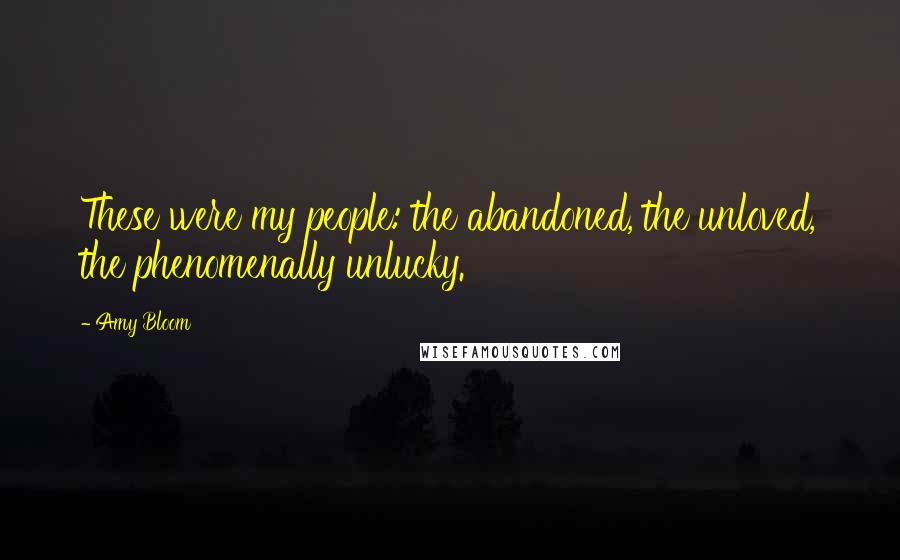 Amy Bloom Quotes: These were my people: the abandoned, the unloved, the phenomenally unlucky.