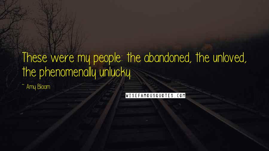 Amy Bloom Quotes: These were my people: the abandoned, the unloved, the phenomenally unlucky.