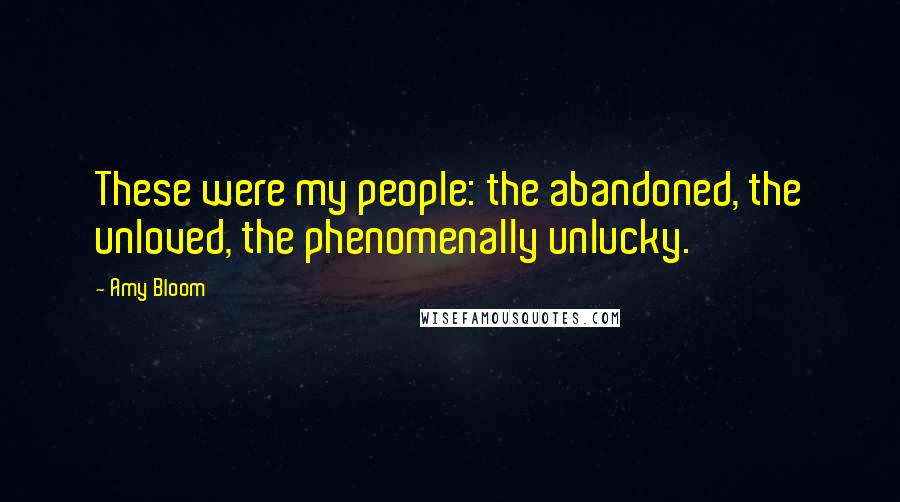 Amy Bloom Quotes: These were my people: the abandoned, the unloved, the phenomenally unlucky.