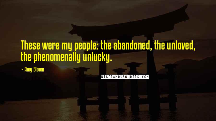 Amy Bloom Quotes: These were my people: the abandoned, the unloved, the phenomenally unlucky.