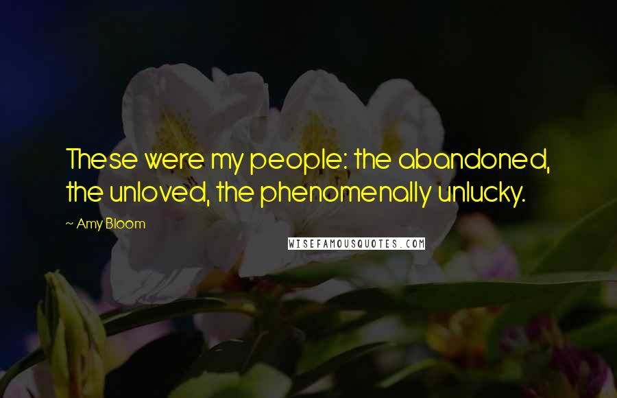 Amy Bloom Quotes: These were my people: the abandoned, the unloved, the phenomenally unlucky.