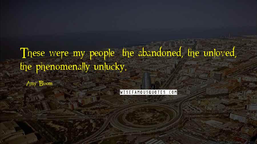 Amy Bloom Quotes: These were my people: the abandoned, the unloved, the phenomenally unlucky.