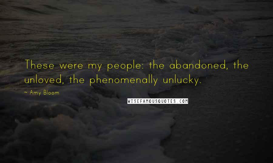 Amy Bloom Quotes: These were my people: the abandoned, the unloved, the phenomenally unlucky.