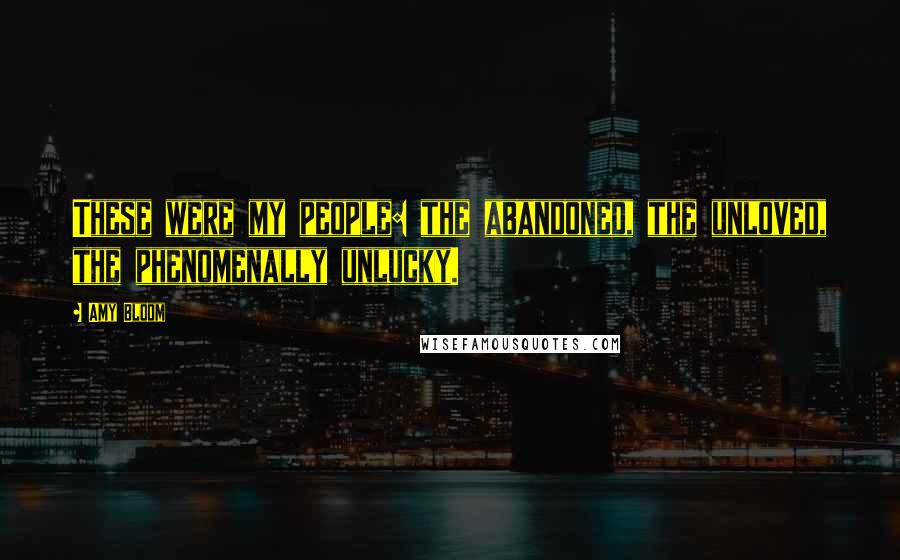 Amy Bloom Quotes: These were my people: the abandoned, the unloved, the phenomenally unlucky.