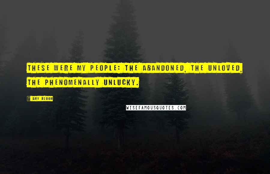 Amy Bloom Quotes: These were my people: the abandoned, the unloved, the phenomenally unlucky.