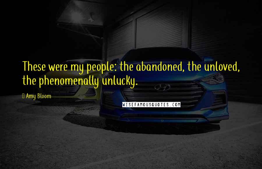 Amy Bloom Quotes: These were my people: the abandoned, the unloved, the phenomenally unlucky.