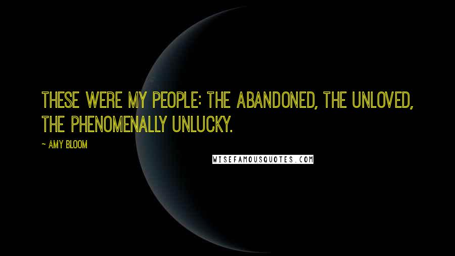 Amy Bloom Quotes: These were my people: the abandoned, the unloved, the phenomenally unlucky.