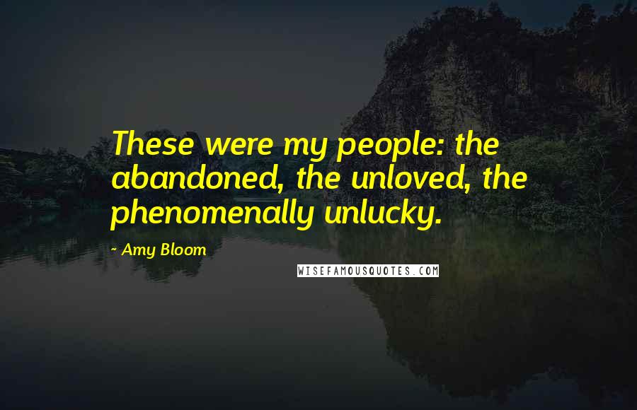 Amy Bloom Quotes: These were my people: the abandoned, the unloved, the phenomenally unlucky.