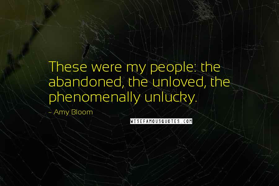 Amy Bloom Quotes: These were my people: the abandoned, the unloved, the phenomenally unlucky.