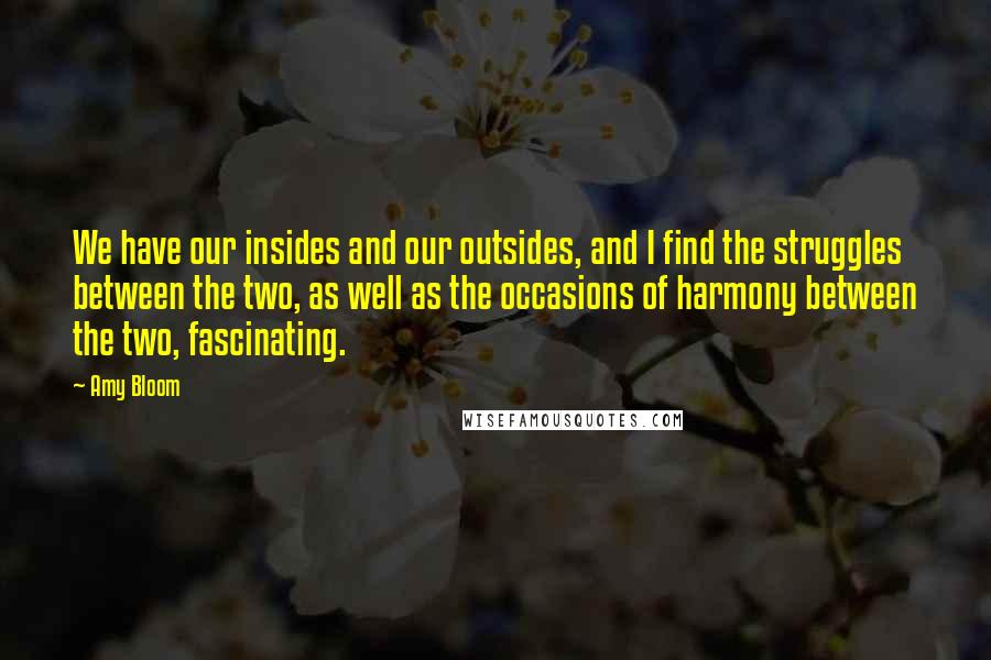 Amy Bloom Quotes: We have our insides and our outsides, and I find the struggles between the two, as well as the occasions of harmony between the two, fascinating.