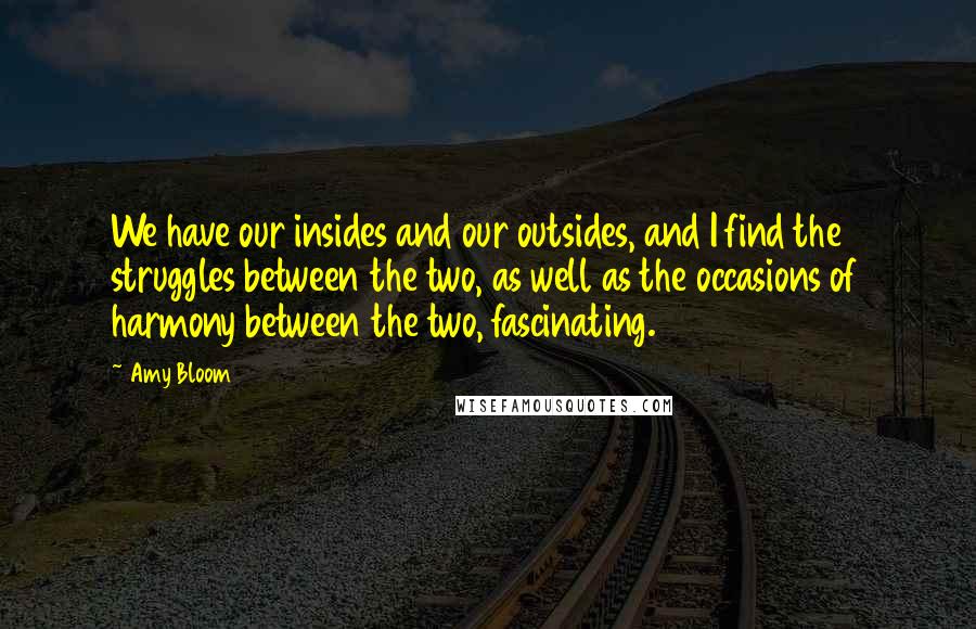 Amy Bloom Quotes: We have our insides and our outsides, and I find the struggles between the two, as well as the occasions of harmony between the two, fascinating.