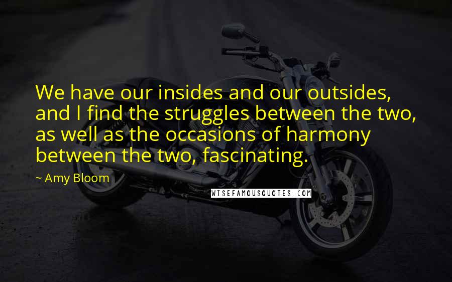 Amy Bloom Quotes: We have our insides and our outsides, and I find the struggles between the two, as well as the occasions of harmony between the two, fascinating.