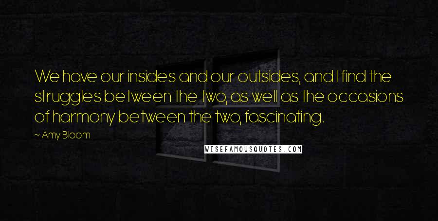 Amy Bloom Quotes: We have our insides and our outsides, and I find the struggles between the two, as well as the occasions of harmony between the two, fascinating.