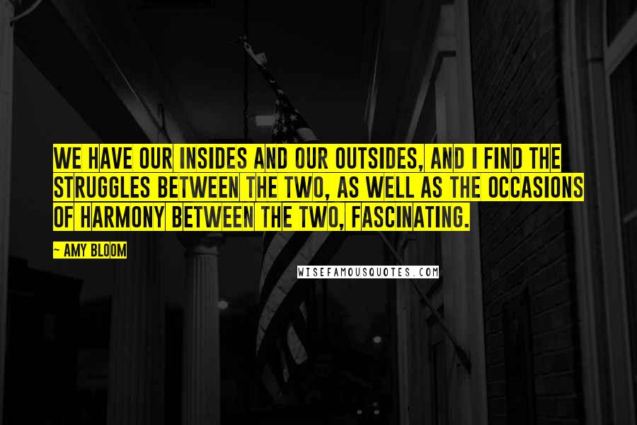 Amy Bloom Quotes: We have our insides and our outsides, and I find the struggles between the two, as well as the occasions of harmony between the two, fascinating.