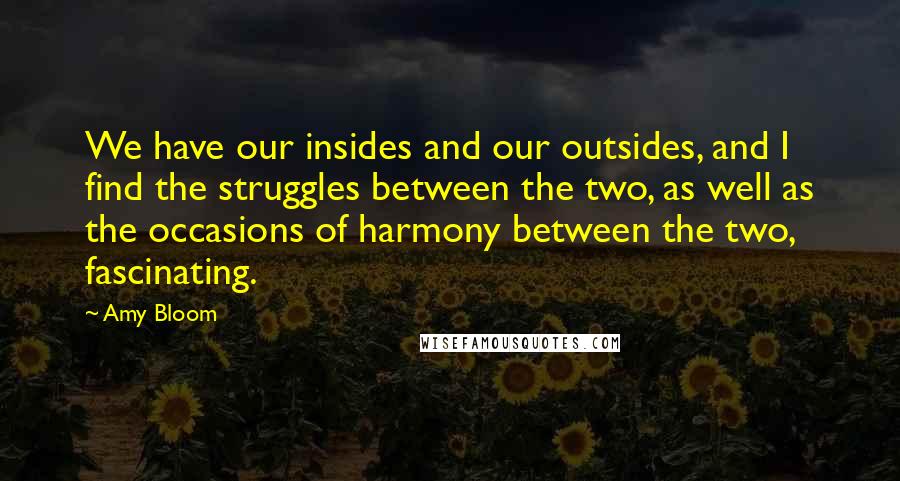 Amy Bloom Quotes: We have our insides and our outsides, and I find the struggles between the two, as well as the occasions of harmony between the two, fascinating.