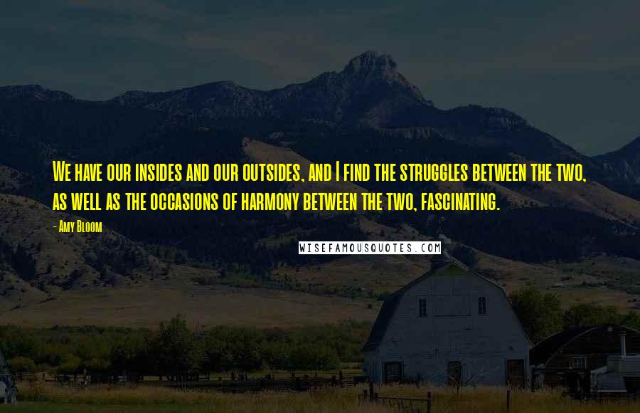 Amy Bloom Quotes: We have our insides and our outsides, and I find the struggles between the two, as well as the occasions of harmony between the two, fascinating.