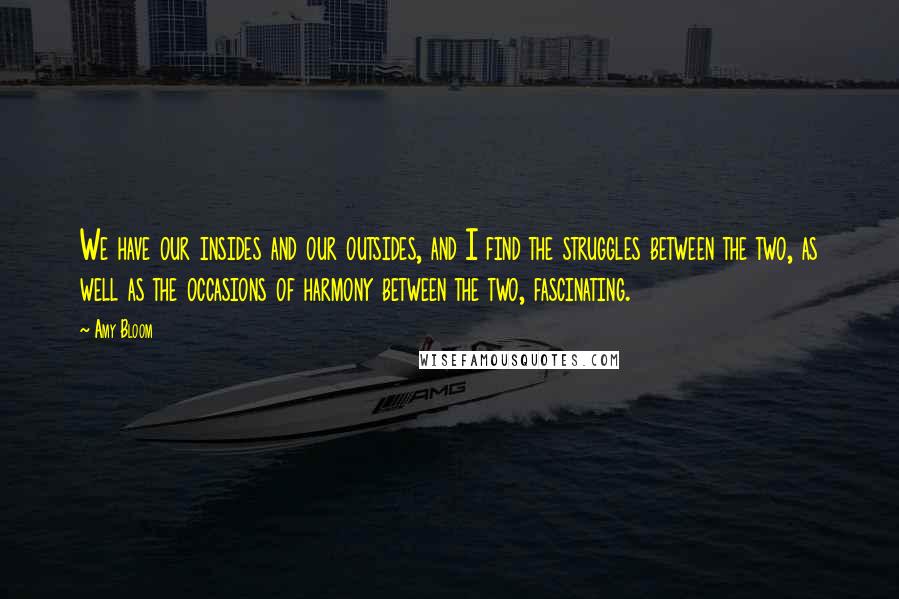 Amy Bloom Quotes: We have our insides and our outsides, and I find the struggles between the two, as well as the occasions of harmony between the two, fascinating.