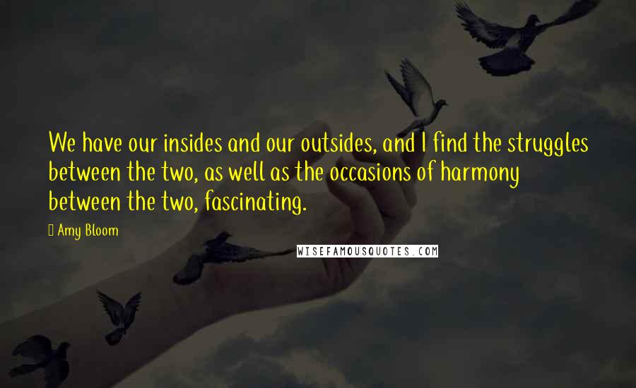 Amy Bloom Quotes: We have our insides and our outsides, and I find the struggles between the two, as well as the occasions of harmony between the two, fascinating.