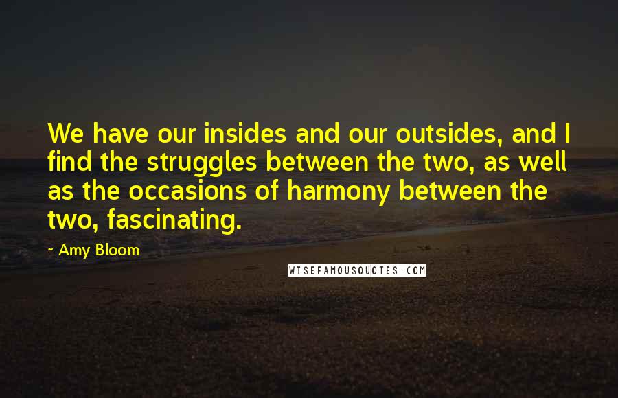 Amy Bloom Quotes: We have our insides and our outsides, and I find the struggles between the two, as well as the occasions of harmony between the two, fascinating.