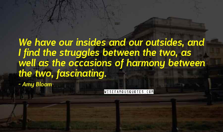 Amy Bloom Quotes: We have our insides and our outsides, and I find the struggles between the two, as well as the occasions of harmony between the two, fascinating.