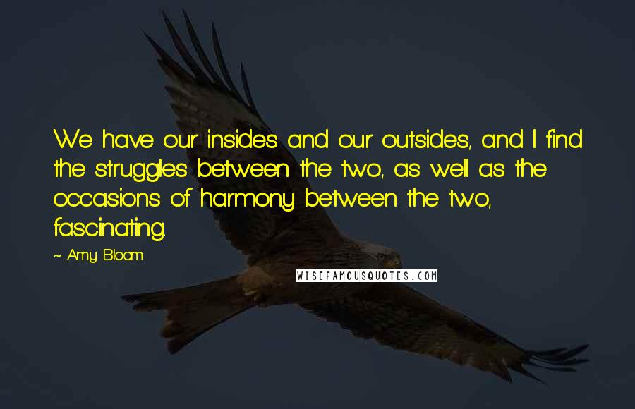 Amy Bloom Quotes: We have our insides and our outsides, and I find the struggles between the two, as well as the occasions of harmony between the two, fascinating.