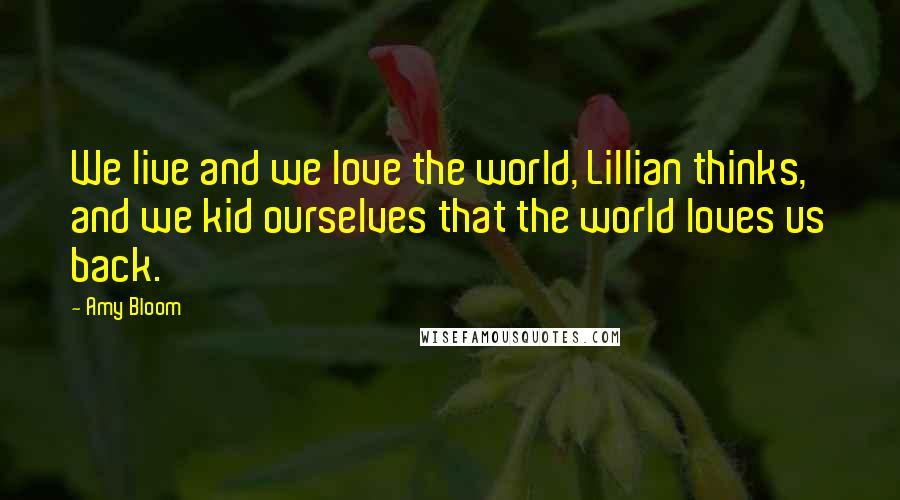 Amy Bloom Quotes: We live and we love the world, Lillian thinks, and we kid ourselves that the world loves us back.