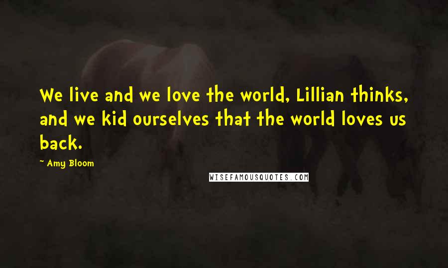 Amy Bloom Quotes: We live and we love the world, Lillian thinks, and we kid ourselves that the world loves us back.