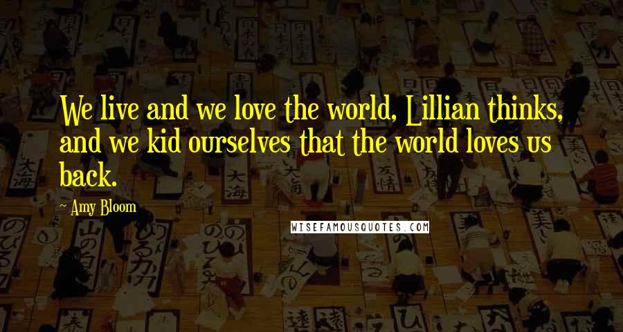 Amy Bloom Quotes: We live and we love the world, Lillian thinks, and we kid ourselves that the world loves us back.