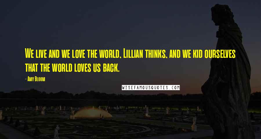 Amy Bloom Quotes: We live and we love the world, Lillian thinks, and we kid ourselves that the world loves us back.