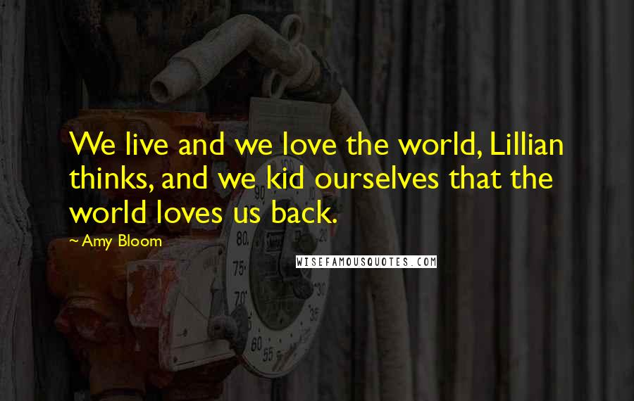 Amy Bloom Quotes: We live and we love the world, Lillian thinks, and we kid ourselves that the world loves us back.
