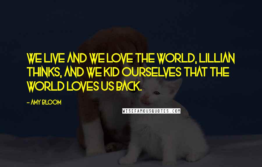 Amy Bloom Quotes: We live and we love the world, Lillian thinks, and we kid ourselves that the world loves us back.