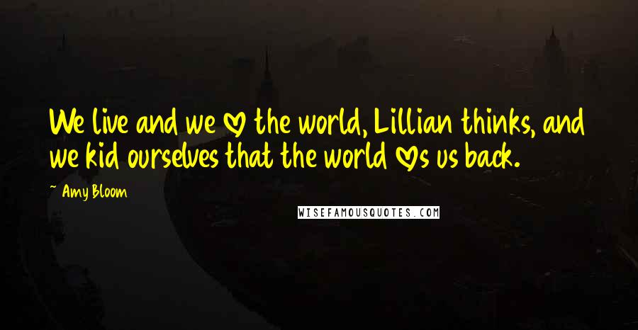 Amy Bloom Quotes: We live and we love the world, Lillian thinks, and we kid ourselves that the world loves us back.