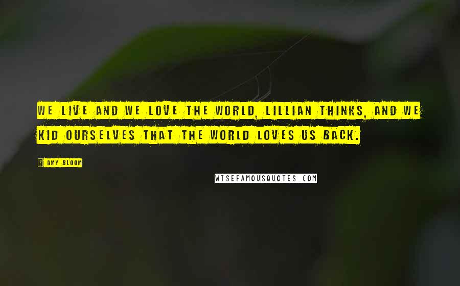 Amy Bloom Quotes: We live and we love the world, Lillian thinks, and we kid ourselves that the world loves us back.
