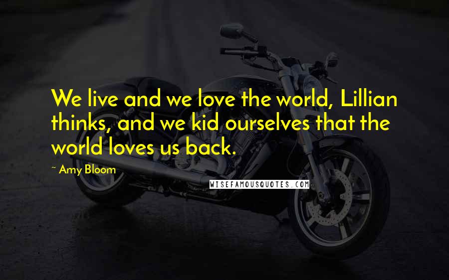 Amy Bloom Quotes: We live and we love the world, Lillian thinks, and we kid ourselves that the world loves us back.