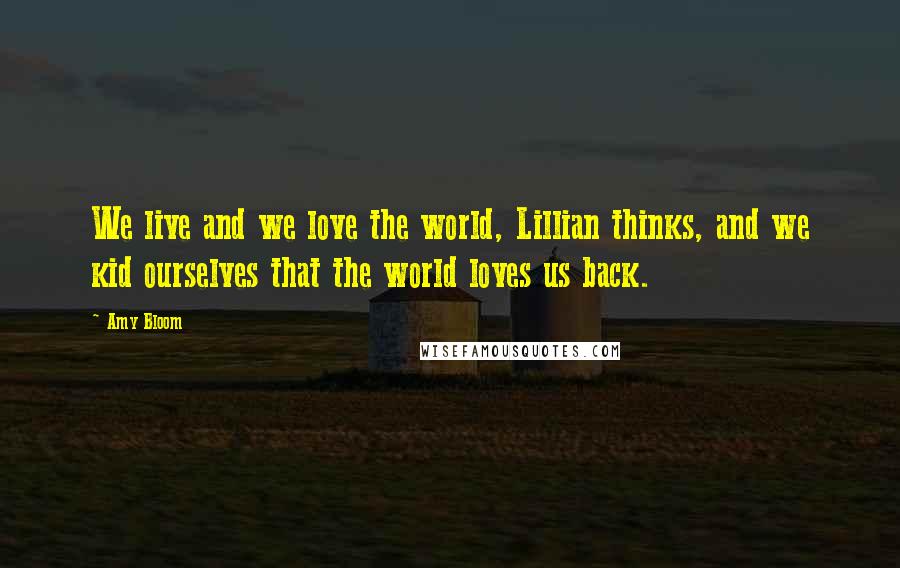 Amy Bloom Quotes: We live and we love the world, Lillian thinks, and we kid ourselves that the world loves us back.