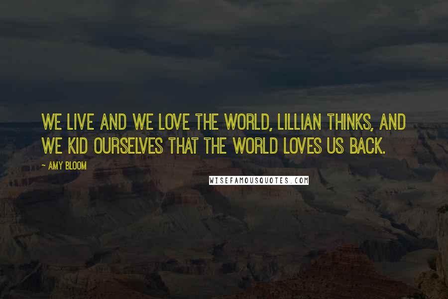 Amy Bloom Quotes: We live and we love the world, Lillian thinks, and we kid ourselves that the world loves us back.