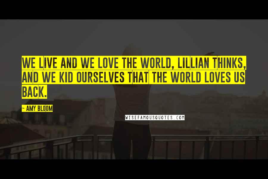 Amy Bloom Quotes: We live and we love the world, Lillian thinks, and we kid ourselves that the world loves us back.