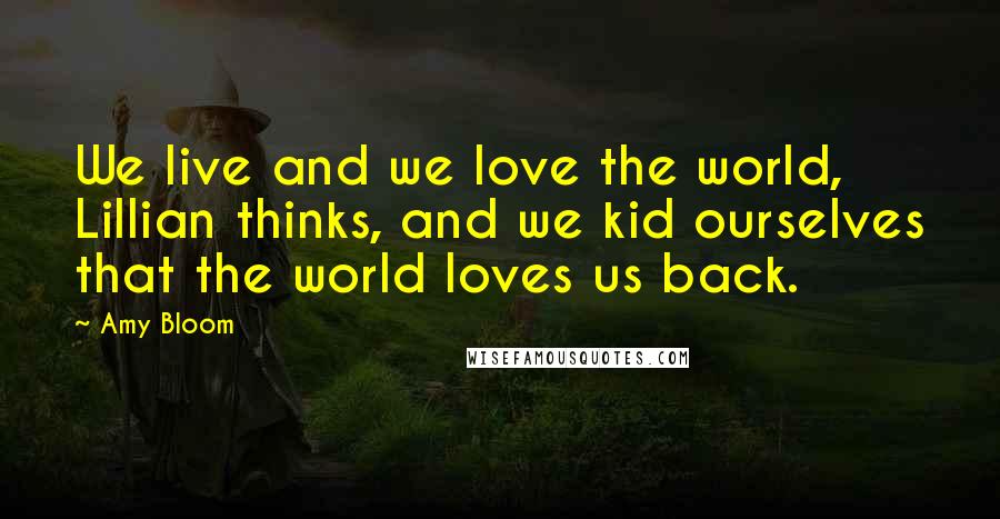 Amy Bloom Quotes: We live and we love the world, Lillian thinks, and we kid ourselves that the world loves us back.