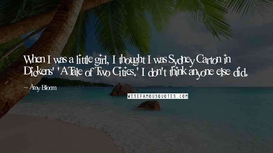 Amy Bloom Quotes: When I was a little girl, I thought I was Sydney Carton in Dickens' 'A Tale of Two Cities.' I don't think anyone else did.