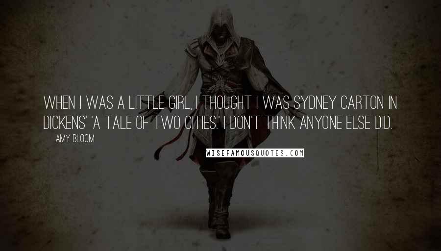 Amy Bloom Quotes: When I was a little girl, I thought I was Sydney Carton in Dickens' 'A Tale of Two Cities.' I don't think anyone else did.